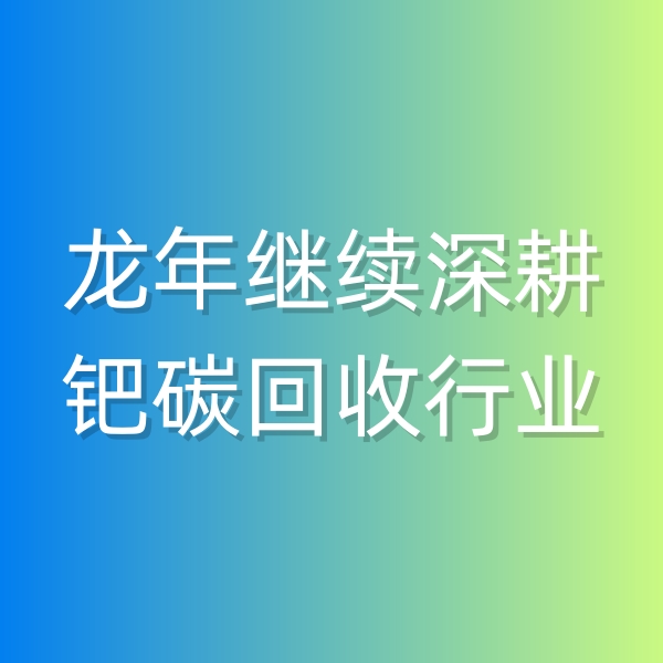 清輝鈀碳回收日記543，龍年繼續(xù)深耕鈀碳回收行業(yè)