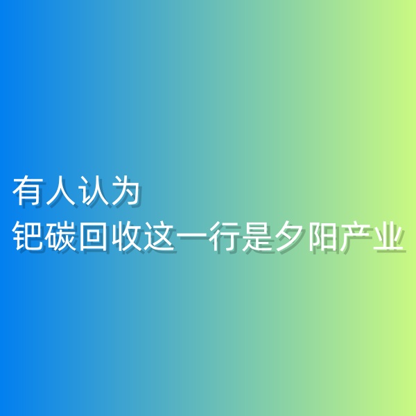 清輝鈀碳回收日記548，有人認(rèn)為鈀碳回收這一行是夕陽產(chǎn)業(yè)。