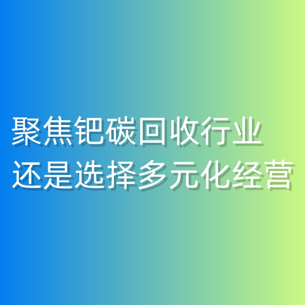 清輝鈀碳回收日記550，聚焦鈀碳回收行業(yè),還是選擇多元化經(jīng)營