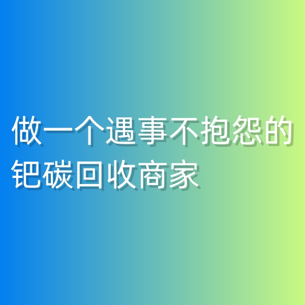 鈀碳回收，做一個(gè)遇事不抱怨的鈀碳回收商家