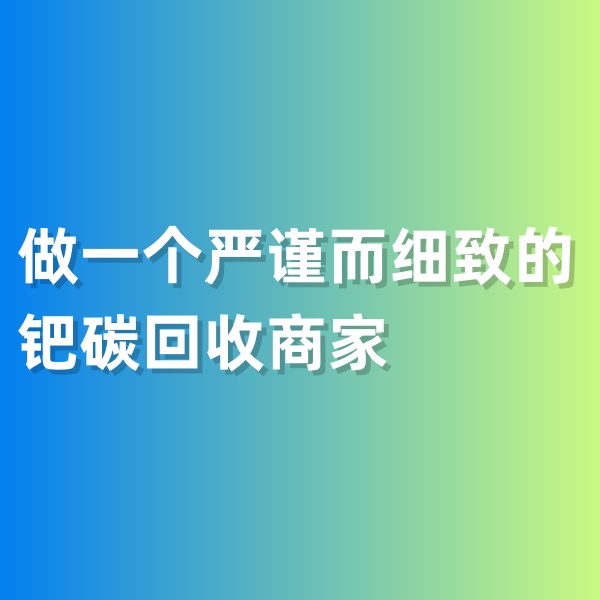 鈀碳回收，做一個(gè)嚴(yán)謹(jǐn)而細(xì)致的鈀碳回收商家