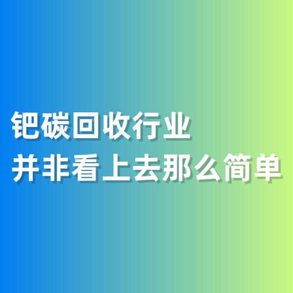鈀碳回收，鈀碳回收行業(yè)并非看上去那么簡(jiǎn)單