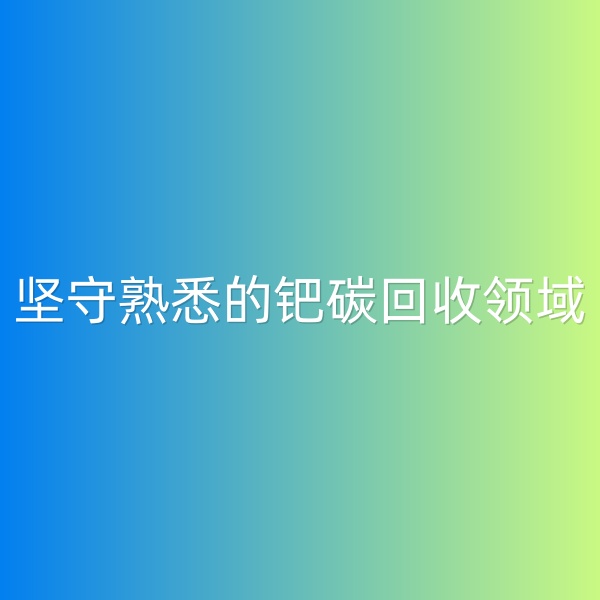 鈀碳回收，堅(jiān)守熟悉的鈀碳回收領(lǐng)域