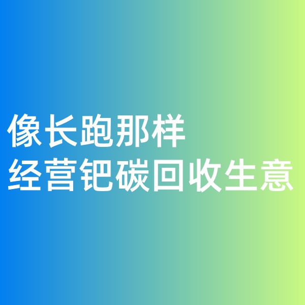 鈀碳回收，像長跑那樣經(jīng)營鈀碳回收生意